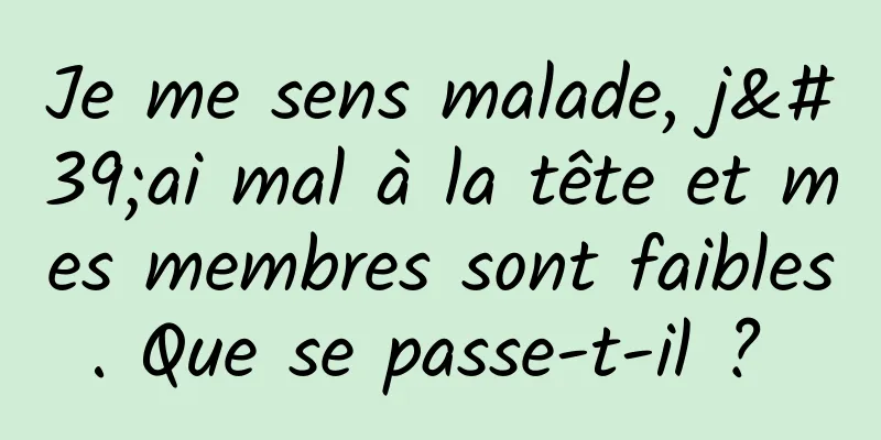 Je me sens malade, j'ai mal à la tête et mes membres sont faibles. Que se passe-t-il ? 