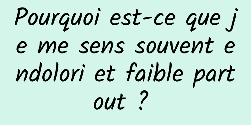 Pourquoi est-ce que je me sens souvent endolori et faible partout ? 