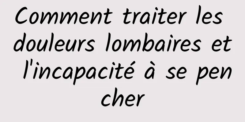 Comment traiter les douleurs lombaires et l'incapacité à se pencher