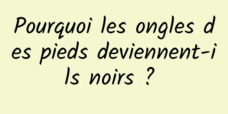 Pourquoi les ongles des pieds deviennent-ils noirs ? 