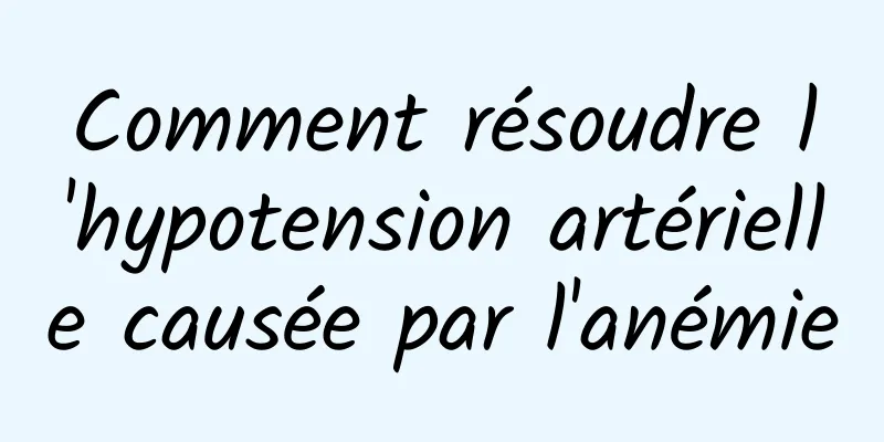 Comment résoudre l'hypotension artérielle causée par l'anémie