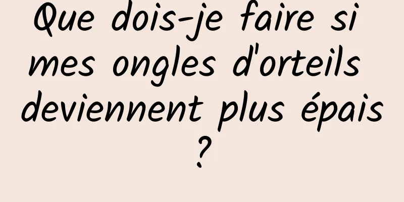 Que dois-je faire si mes ongles d'orteils deviennent plus épais ? 