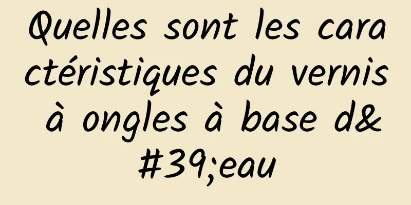 Quelles sont les caractéristiques du vernis à ongles à base d'eau