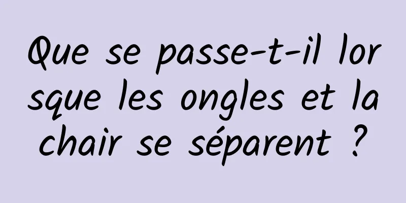 Que se passe-t-il lorsque les ongles et la chair se séparent ? 