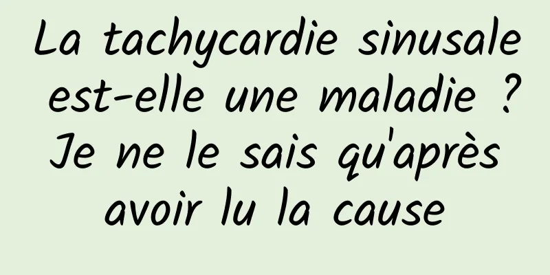 La tachycardie sinusale est-elle une maladie ? Je ne le sais qu'après avoir lu la cause