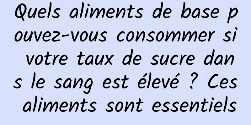 Quels aliments de base pouvez-vous consommer si votre taux de sucre dans le sang est élevé ? Ces aliments sont essentiels