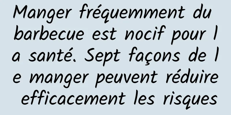 Manger fréquemment du barbecue est nocif pour la santé. Sept façons de le manger peuvent réduire efficacement les risques