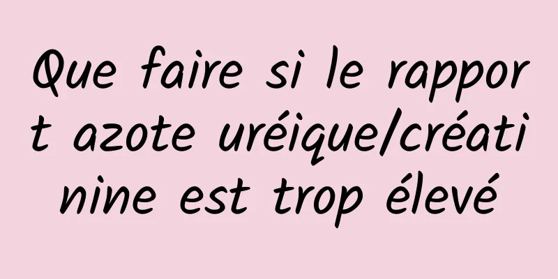 Que faire si le rapport azote uréique/créatinine est trop élevé