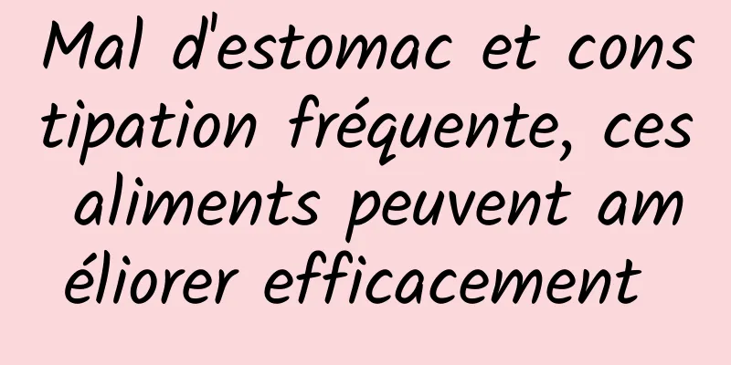 Mal d'estomac et constipation fréquente, ces aliments peuvent améliorer efficacement 