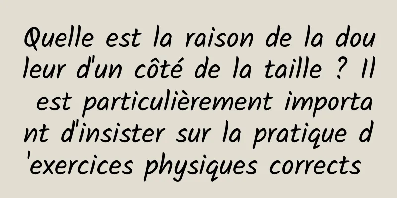 Quelle est la raison de la douleur d'un côté de la taille ? Il est particulièrement important d'insister sur la pratique d'exercices physiques corrects 