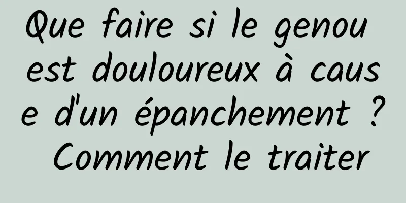 Que faire si le genou est douloureux à cause d'un épanchement ? Comment le traiter