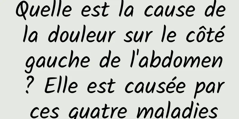 Quelle est la cause de la douleur sur le côté gauche de l'abdomen ? Elle est causée par ces quatre maladies