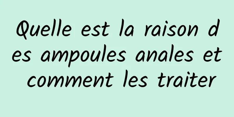 Quelle est la raison des ampoules anales et comment les traiter