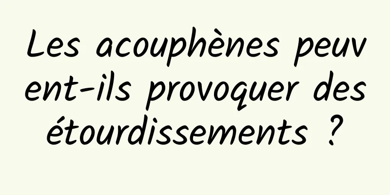 Les acouphènes peuvent-ils provoquer des étourdissements ? 