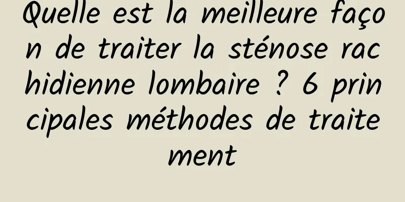 Quelle est la meilleure façon de traiter la sténose rachidienne lombaire ? 6 principales méthodes de traitement