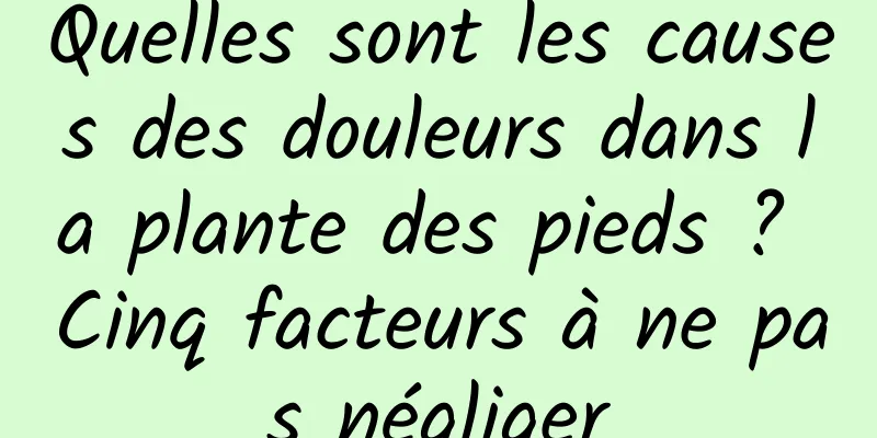 Quelles sont les causes des douleurs dans la plante des pieds ? Cinq facteurs à ne pas négliger