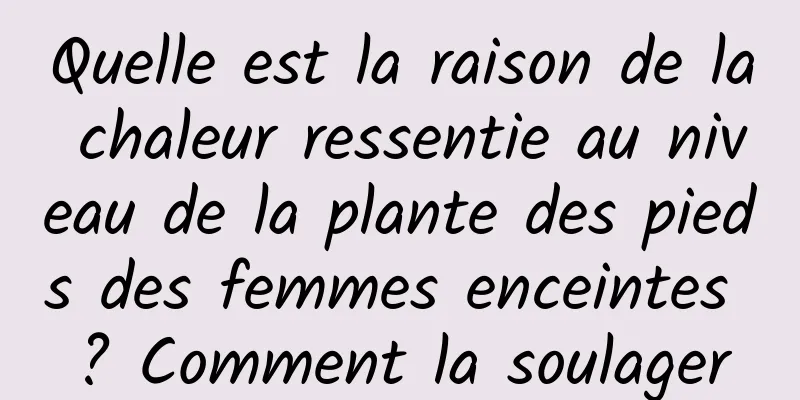 Quelle est la raison de la chaleur ressentie au niveau de la plante des pieds des femmes enceintes ? Comment la soulager