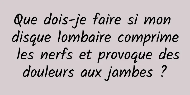 Que dois-je faire si mon disque lombaire comprime les nerfs et provoque des douleurs aux jambes ? 