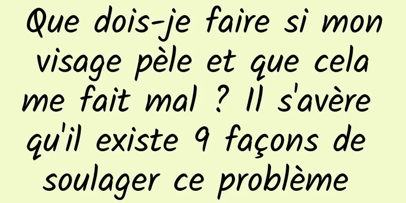 Que dois-je faire si mon visage pèle et que cela me fait mal ? Il s'avère qu'il existe 9 façons de soulager ce problème 