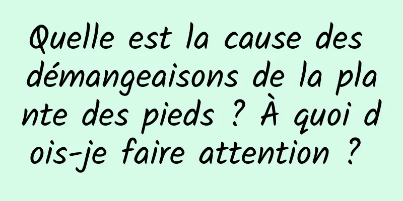 Quelle est la cause des démangeaisons de la plante des pieds ? À quoi dois-je faire attention ? 