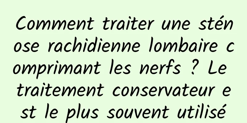 Comment traiter une sténose rachidienne lombaire comprimant les nerfs ? Le traitement conservateur est le plus souvent utilisé