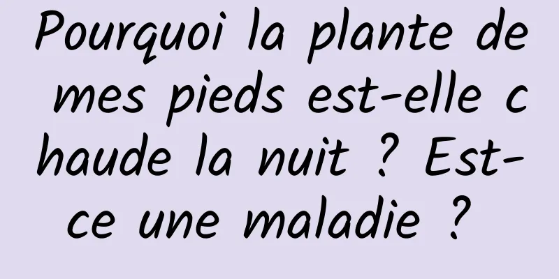 Pourquoi la plante de mes pieds est-elle chaude la nuit ? Est-ce une maladie ? 