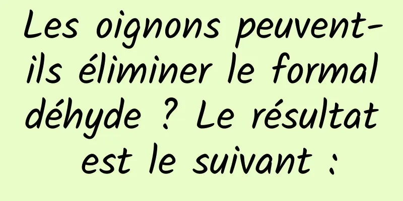 Les oignons peuvent-ils éliminer le formaldéhyde ? Le résultat est le suivant :