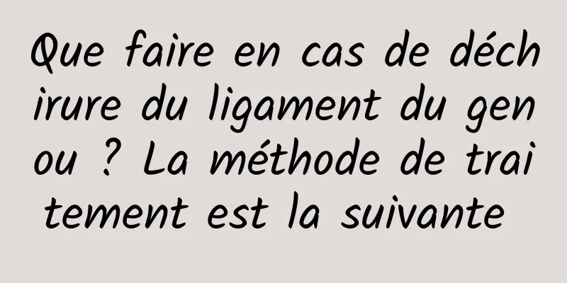 Que faire en cas de déchirure du ligament du genou ? La méthode de traitement est la suivante 