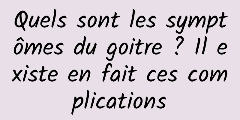 Quels sont les symptômes du goitre ? Il existe en fait ces complications