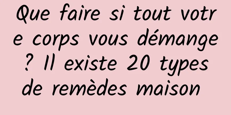 Que faire si tout votre corps vous démange ? Il existe 20 types de remèdes maison 