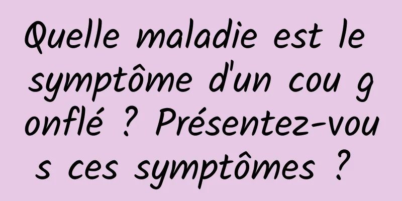 Quelle maladie est le symptôme d'un cou gonflé ? Présentez-vous ces symptômes ? 