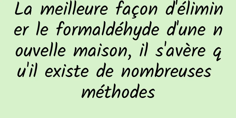 La meilleure façon d'éliminer le formaldéhyde d'une nouvelle maison, il s'avère qu'il existe de nombreuses méthodes