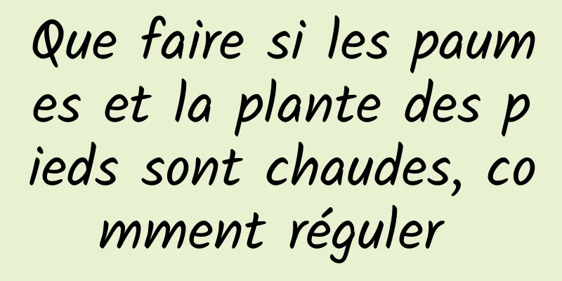 Que faire si les paumes et la plante des pieds sont chaudes, comment réguler 