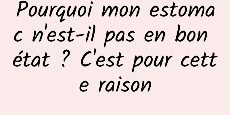 Pourquoi mon estomac n'est-il pas en bon état ? C'est pour cette raison