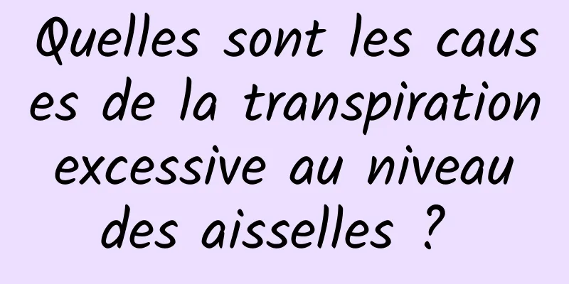 Quelles sont les causes de la transpiration excessive au niveau des aisselles ? 