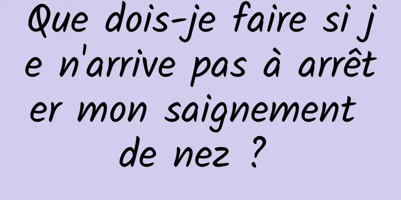 Que dois-je faire si je n'arrive pas à arrêter mon saignement de nez ? 