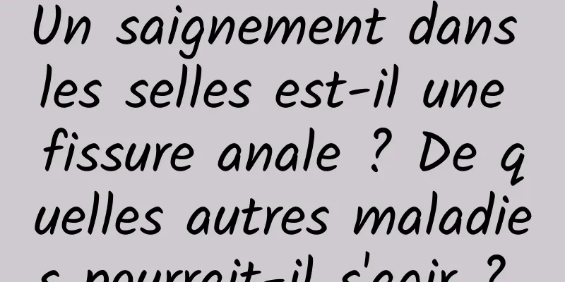 Un saignement dans les selles est-il une fissure anale ? De quelles autres maladies pourrait-il s'agir ? 