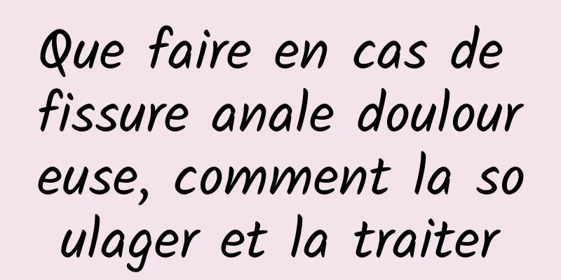 Que faire en cas de fissure anale douloureuse, comment la soulager et la traiter