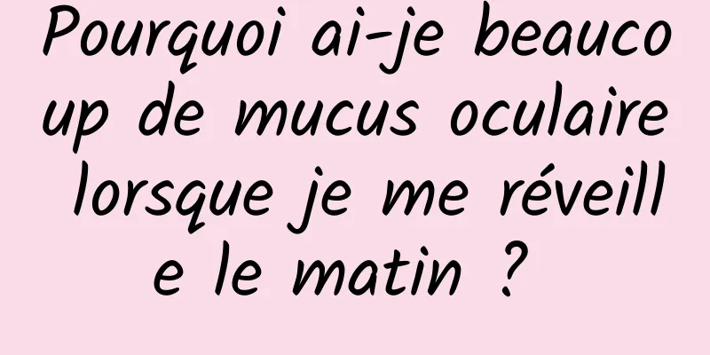 Pourquoi ai-je beaucoup de mucus oculaire lorsque je me réveille le matin ? 