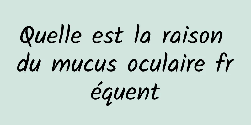 Quelle est la raison du mucus oculaire fréquent