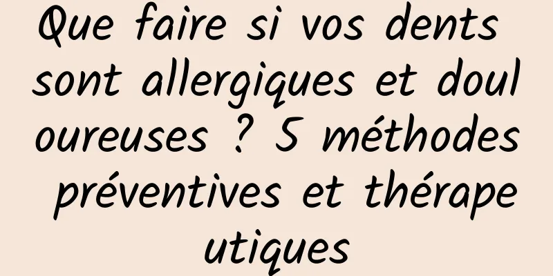 Que faire si vos dents sont allergiques et douloureuses ? 5 méthodes préventives et thérapeutiques