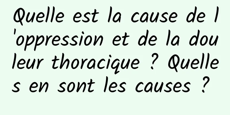 Quelle est la cause de l'oppression et de la douleur thoracique ? Quelles en sont les causes ? 