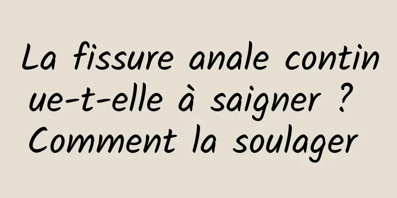 La fissure anale continue-t-elle à saigner ? Comment la soulager 