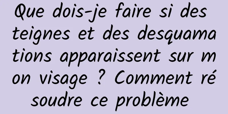 Que dois-je faire si des teignes et des desquamations apparaissent sur mon visage ? Comment résoudre ce problème 