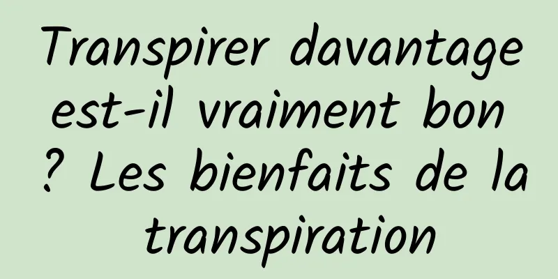 Transpirer davantage est-il vraiment bon ? Les bienfaits de la transpiration