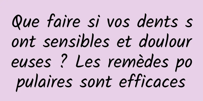 Que faire si vos dents sont sensibles et douloureuses ? Les remèdes populaires sont efficaces