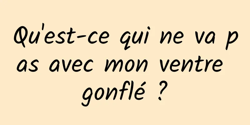 Qu'est-ce qui ne va pas avec mon ventre gonflé ?