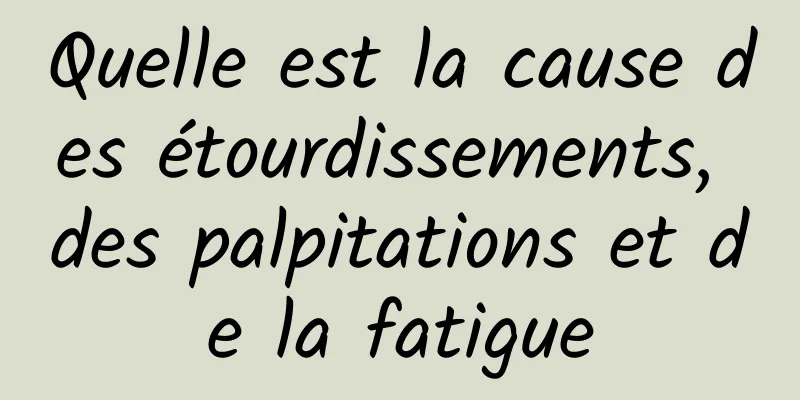 Quelle est la cause des étourdissements, des palpitations et de la fatigue