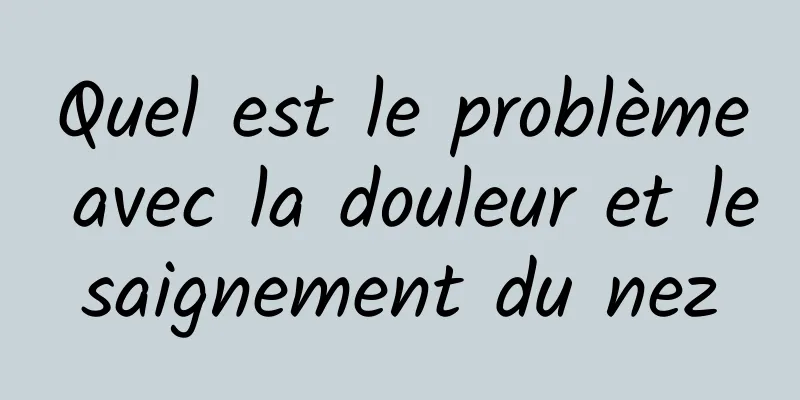 Quel est le problème avec la douleur et le saignement du nez 