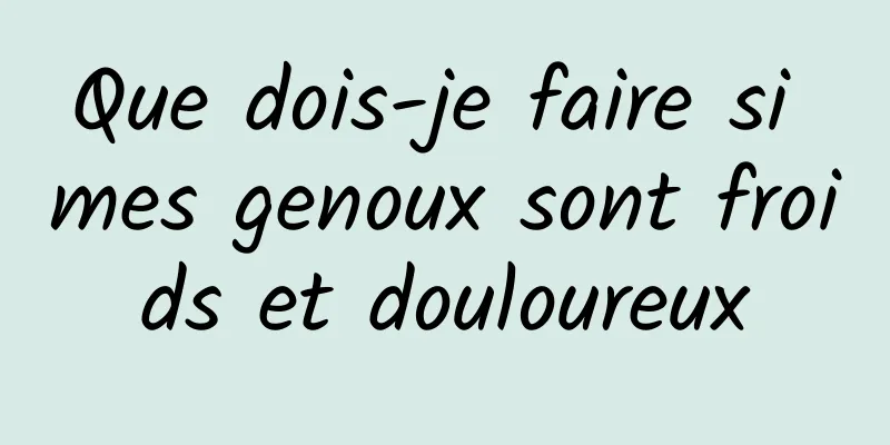 Que dois-je faire si mes genoux sont froids et douloureux